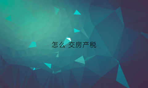 怎么交房产税(房产对外投资联营怎么交房产税)